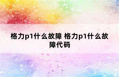 格力p1什么故障 格力p1什么故障代码